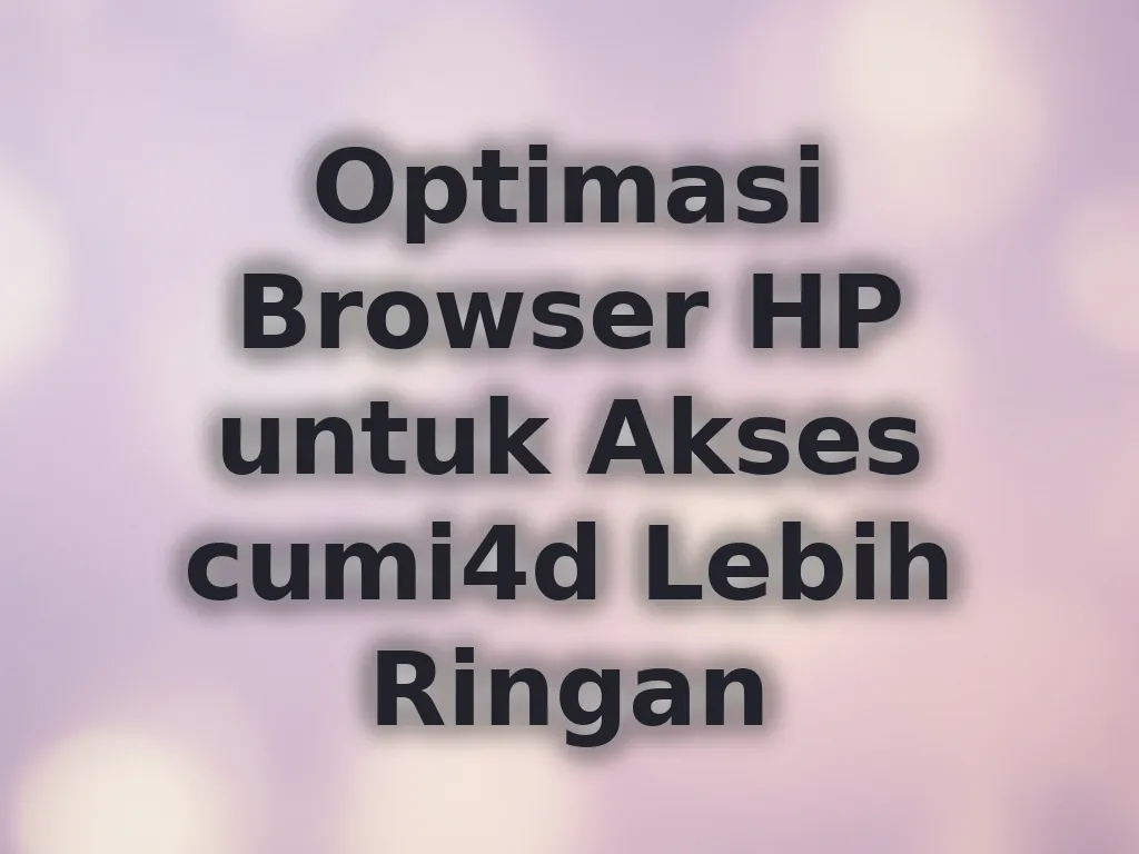 Optimasi Browser HP untuk Akses cumi4d Lebih Ringan